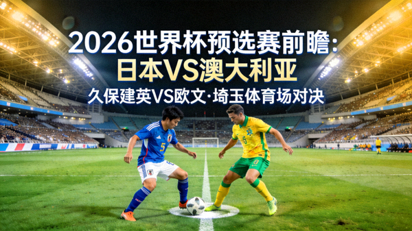 日本对阵澳大利亚的2026世界杯预选赛前瞻，久保建英与欧文在埼玉体育场对决
